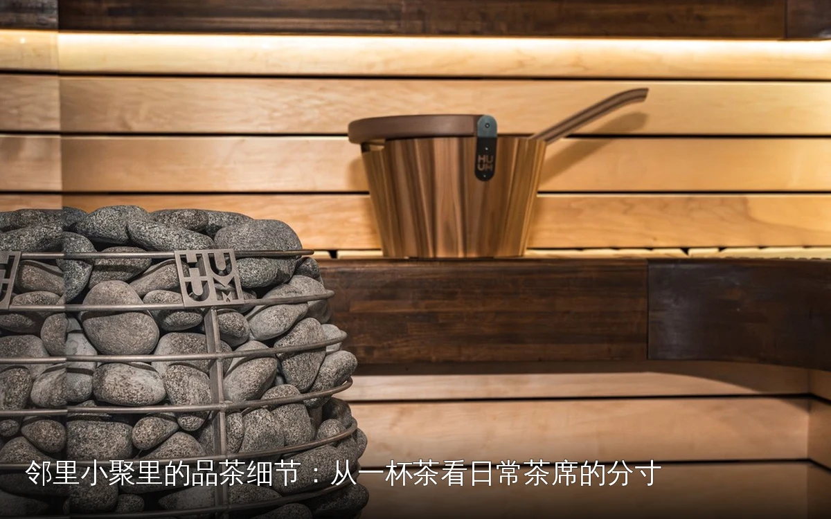 邻里小聚里的品茶细节:从一杯茶看日常茶席的分寸